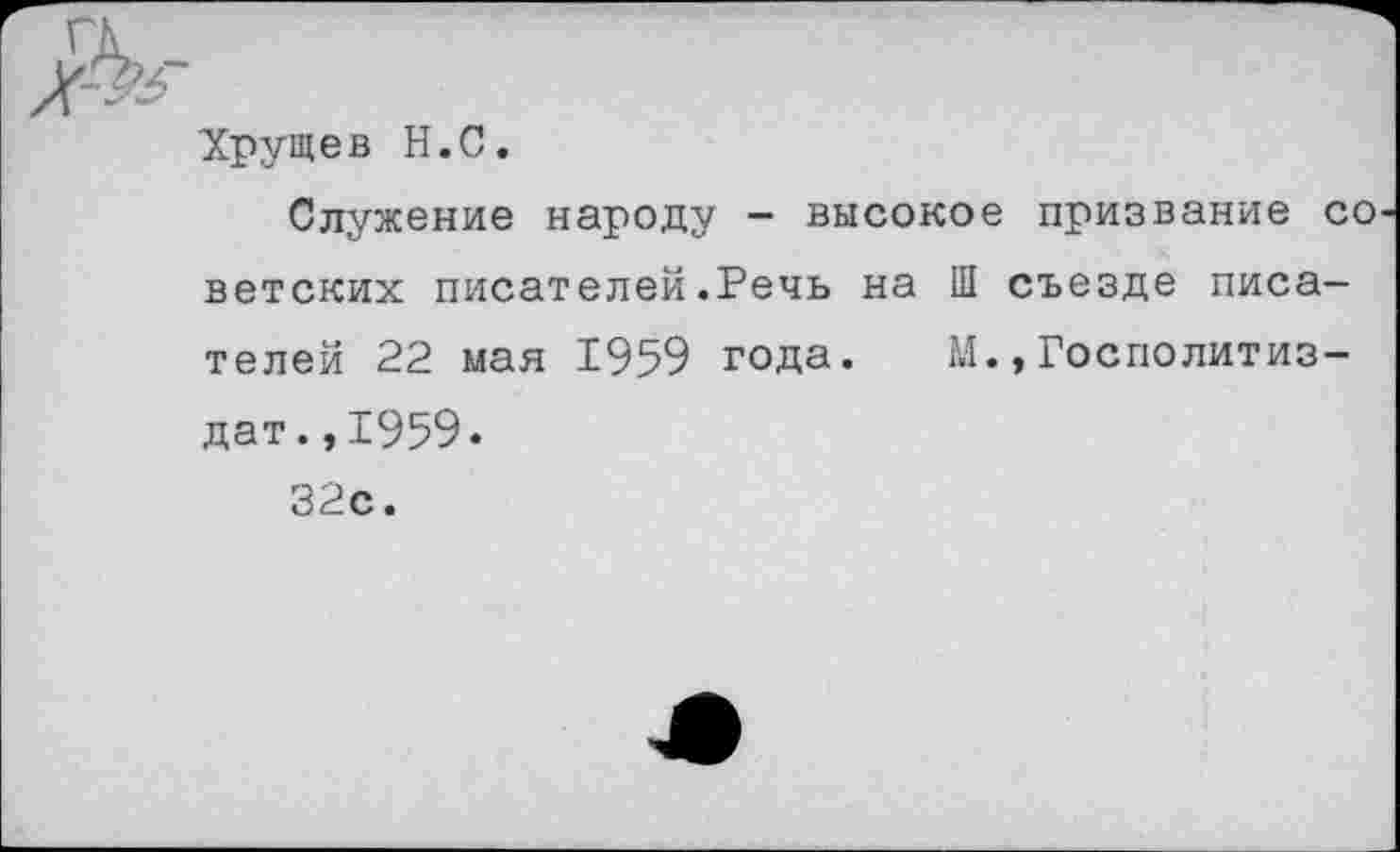 ﻿Хрущев Н.С.
Служение народу - высокое призвание со ветских писателей.Речь на Ш съезде писателей 22 мая 1959 года. М.,Госполитиз-дат.,1959.
32с.